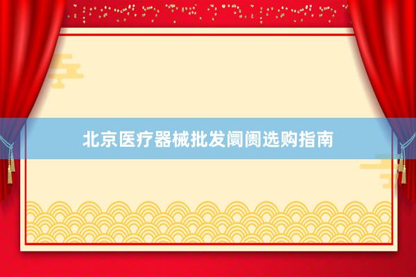 北京医疗器械批发阛阓选购指南